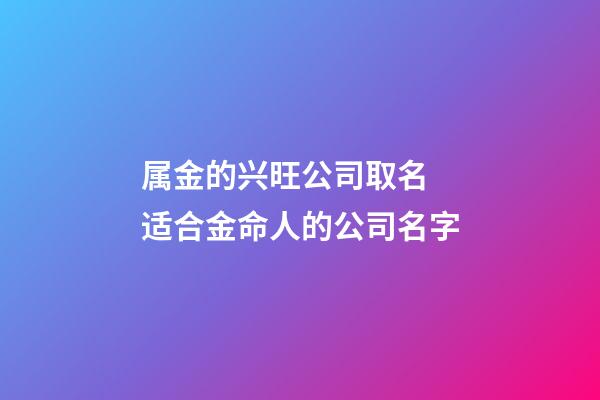 属金的兴旺公司取名 适合金命人的公司名字-第1张-公司起名-玄机派